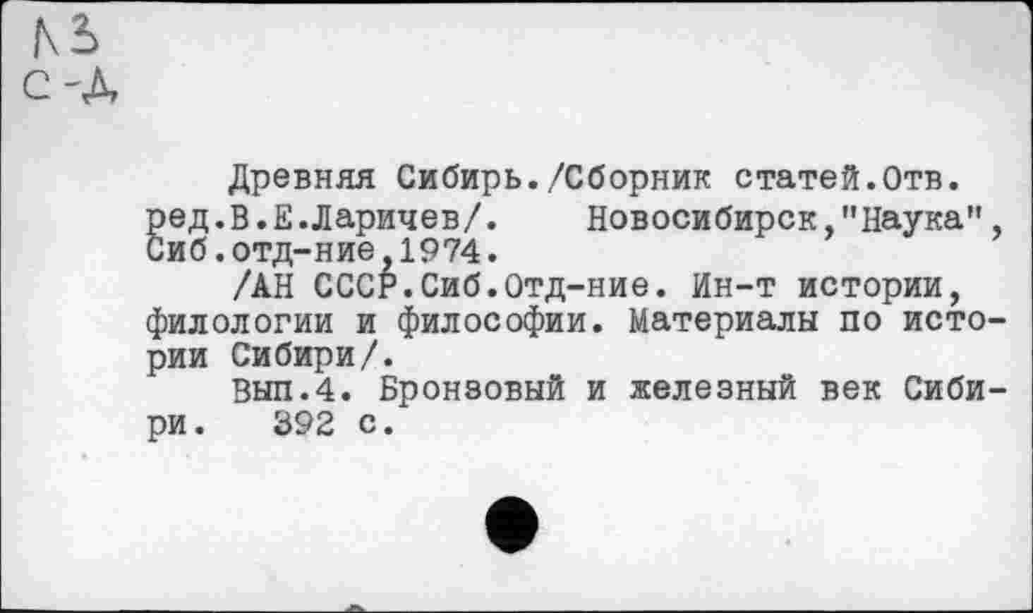 ﻿Древняя Сибирь./Сборник статей.Отв. ред.В.Е.Ларичев/. Новосибирск,"Наука", Сиб.отд-ние,1974.
/АН СССР.Сиб.Отд-ние. Ин-т истории, филологии и философии. Материалы по истории Сибири/.
Вып.4. Бронзовый и железный век Сибири .	392 с.